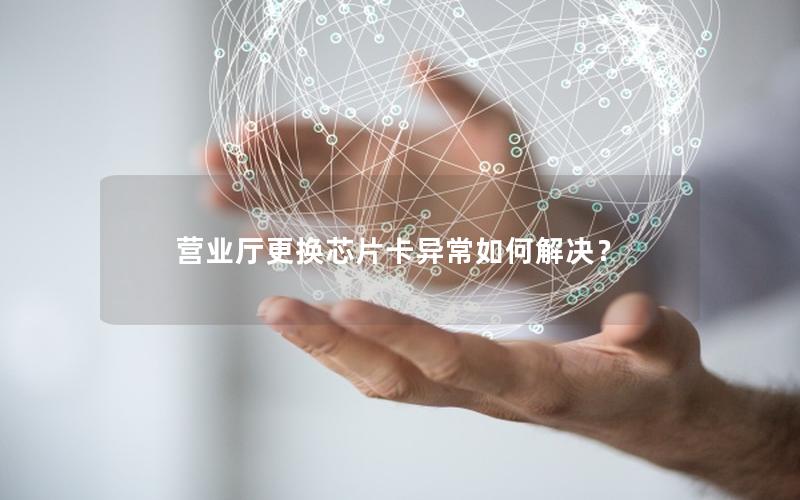 营业厅更换芯片卡异常如何解决？