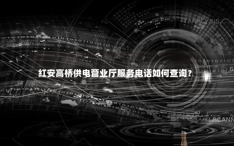 红安高桥供电营业厅服务电话如何查询？