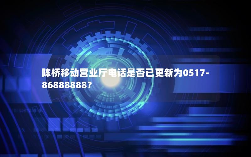 陈桥移动营业厅电话是否已更新为0517-86888888？