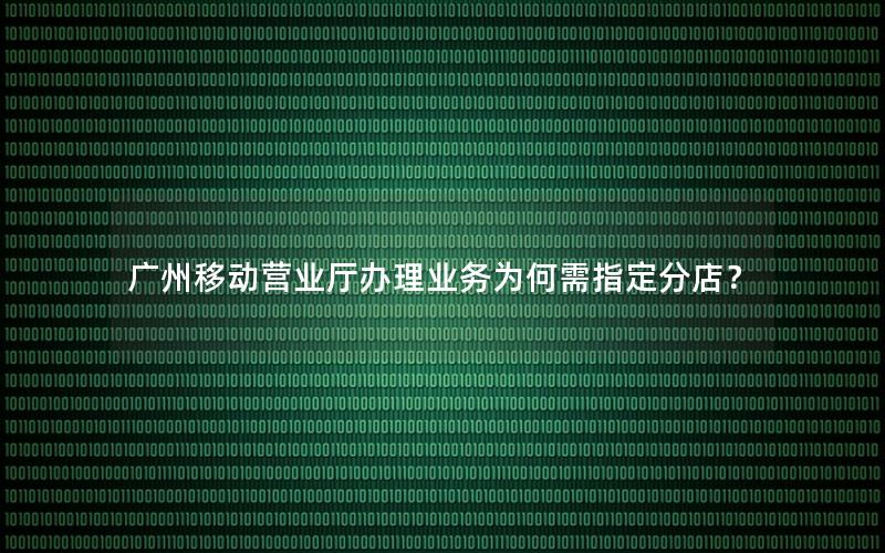 广州移动营业厅办理业务为何需指定分店？