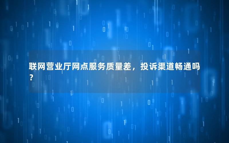 联网营业厅网点服务质量差，投诉渠道畅通吗？