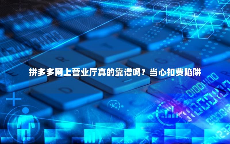 拼多多网上营业厅真的靠谱吗？当心扣费陷阱