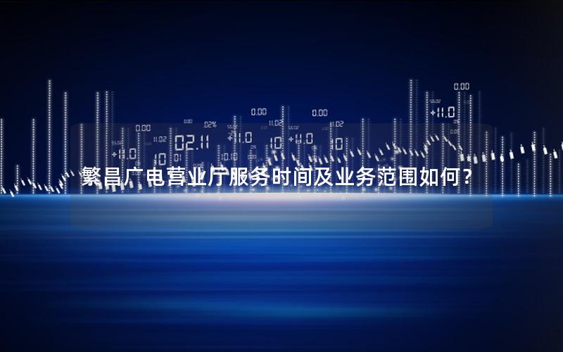 繁昌广电营业厅服务时间及业务范围如何？