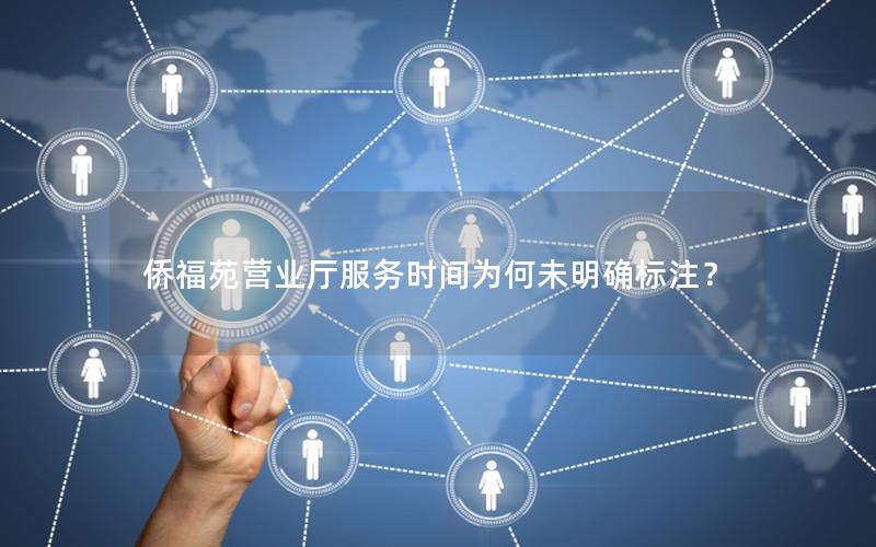 侨福苑营业厅服务时间为何未明确标注？