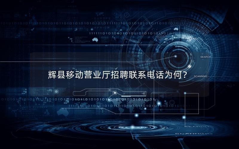 辉县移动营业厅招聘联系电话为何？