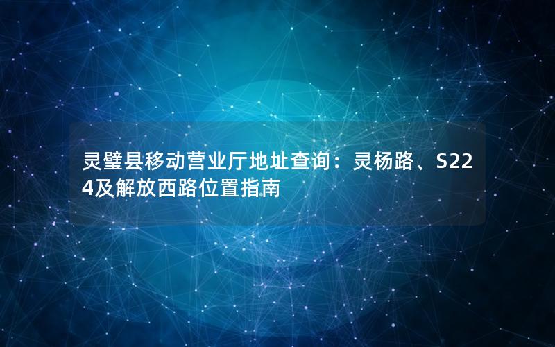 灵璧县移动营业厅地址查询：灵杨路、S224及解放西路位置指南
