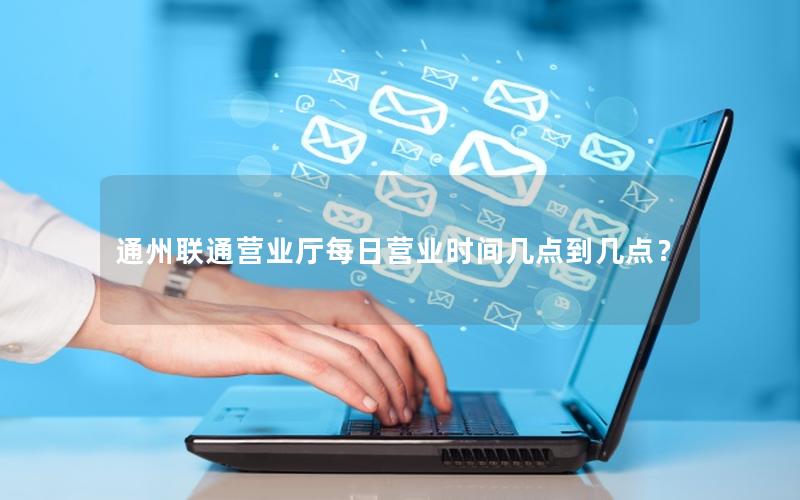 通州联通营业厅每日营业时间几点到几点？