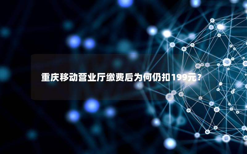 重庆移动营业厅缴费后为何仍扣199元？
