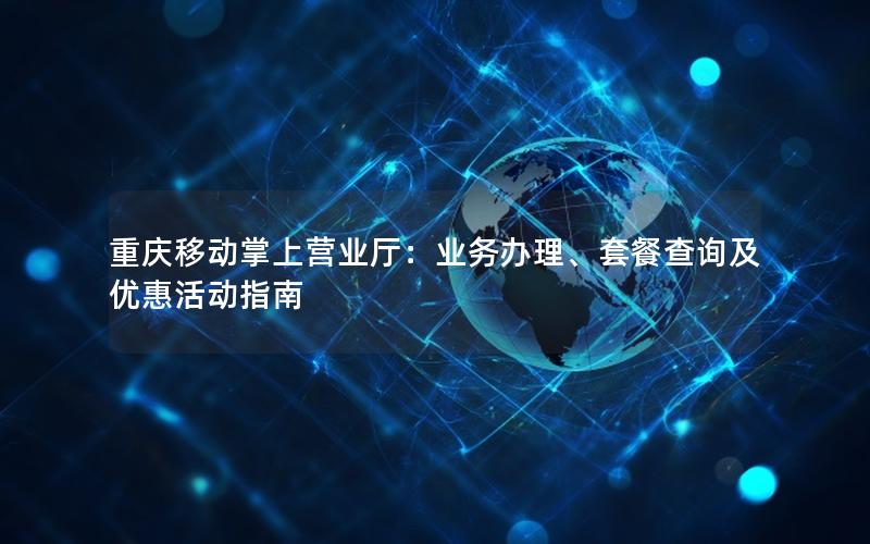 重庆移动掌上营业厅：业务办理、套餐查询及优惠活动指南