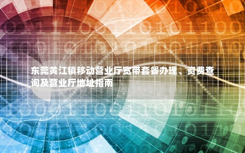 东莞黄江镇移动营业厅宽带套餐办理、资费查询及营业厅地址指南