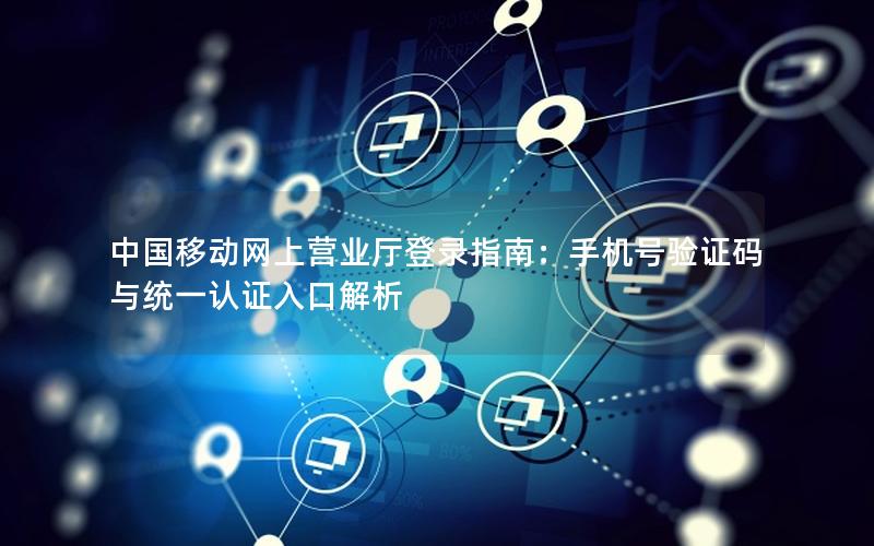 中国移动网上营业厅登录指南：手机号验证码与统一认证入口解析