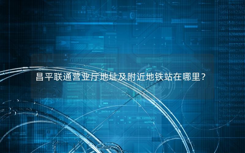 昌平联通营业厅地址及附近地铁站在哪里？
