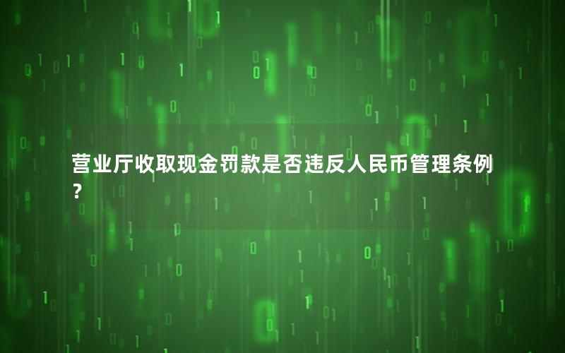 营业厅收取现金罚款是否违反人民币管理条例？