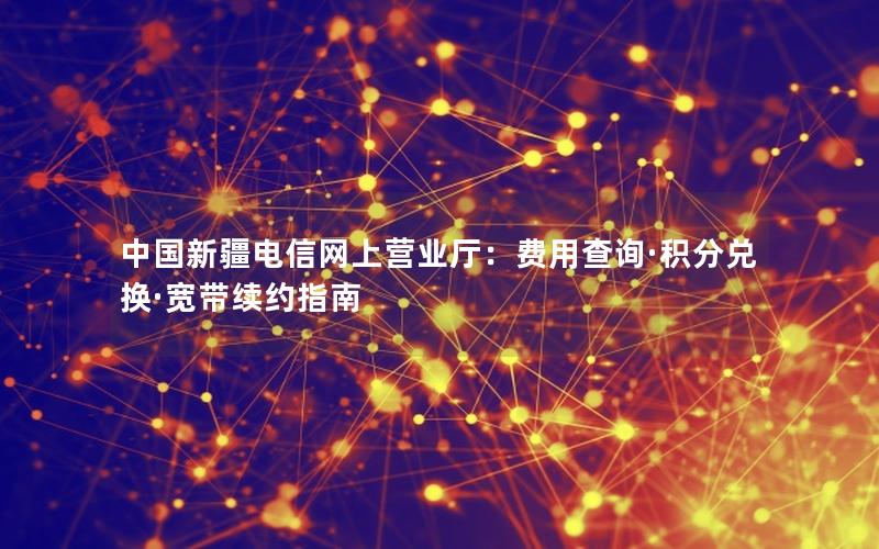 中国新疆电信网上营业厅：费用查询·积分兑换·宽带续约指南
