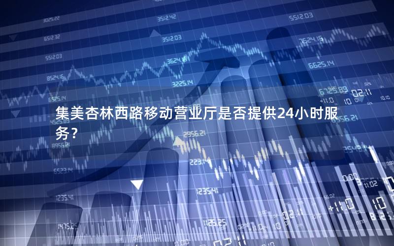 集美杏林西路移动营业厅是否提供24小时服务？