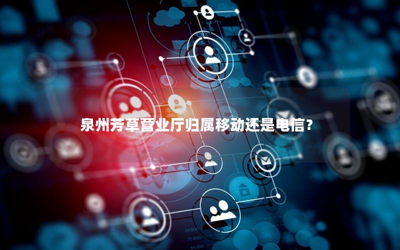 泉州芳草营业厅归属移动还是电信？