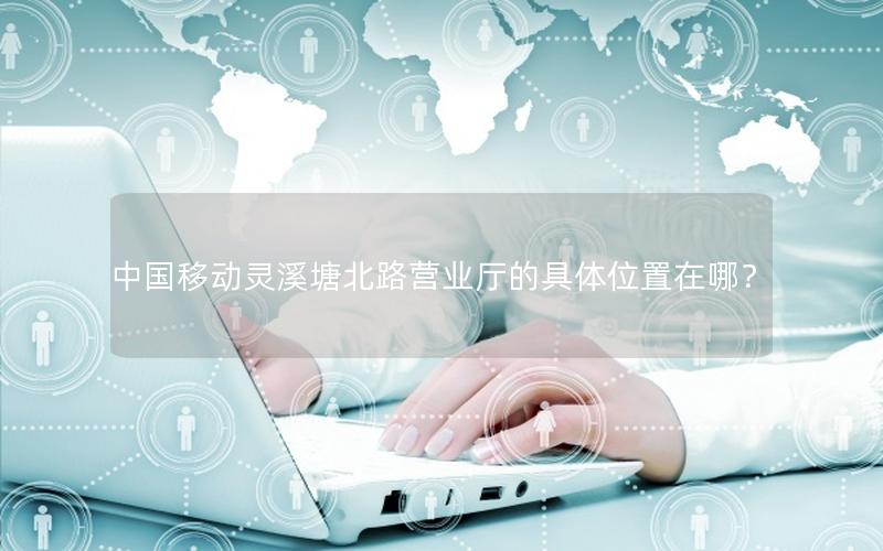 中国移动灵溪塘北路营业厅的具体位置在哪？