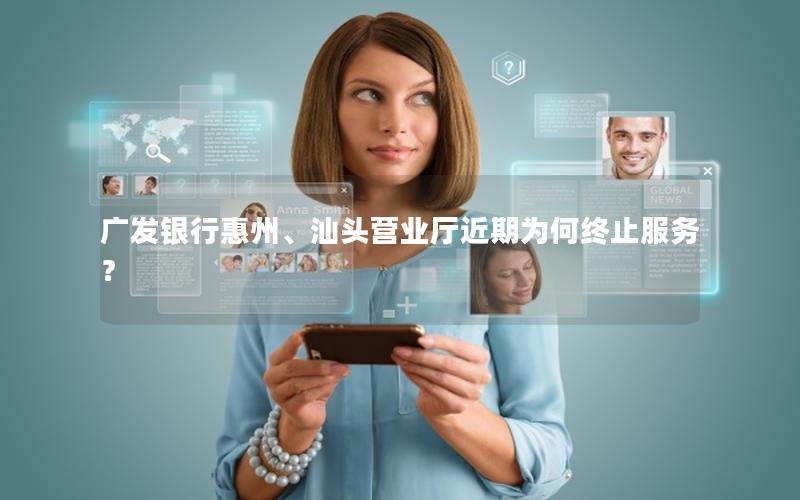 广发银行惠州、汕头营业厅近期为何终止服务？