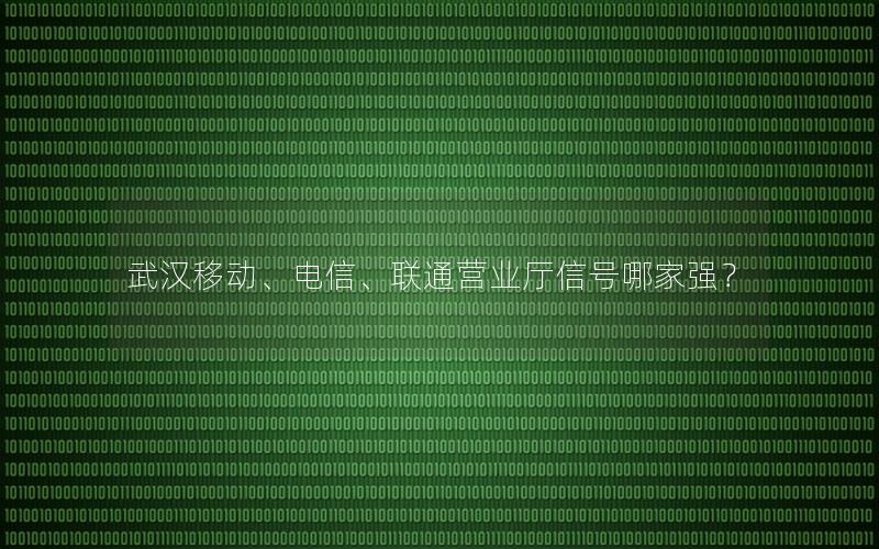 武汉移动、电信、联通营业厅信号哪家强？