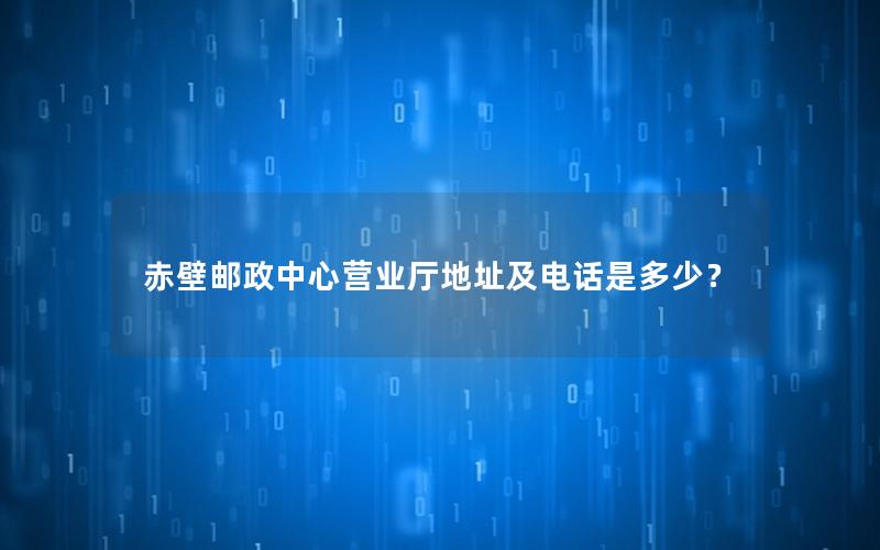 赤壁邮政中心营业厅地址及电话是多少？