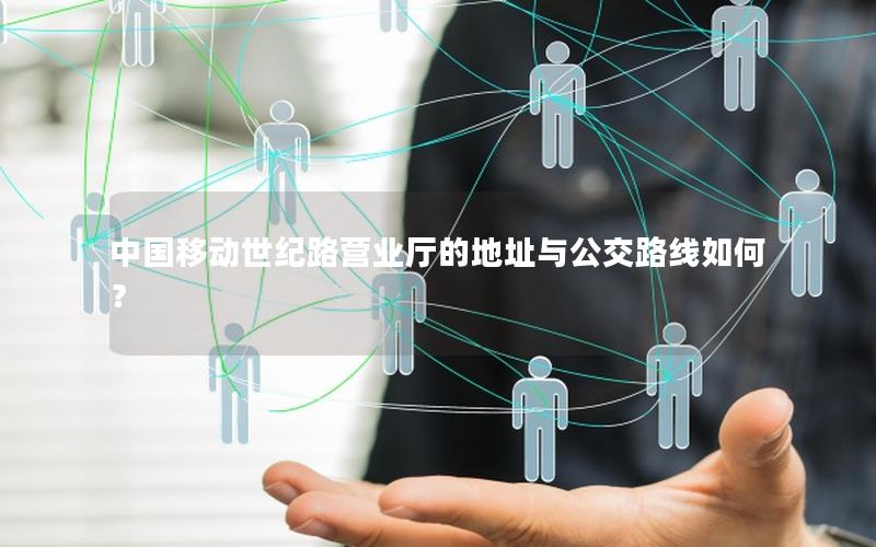 中国移动世纪路营业厅的地址与公交路线如何？
