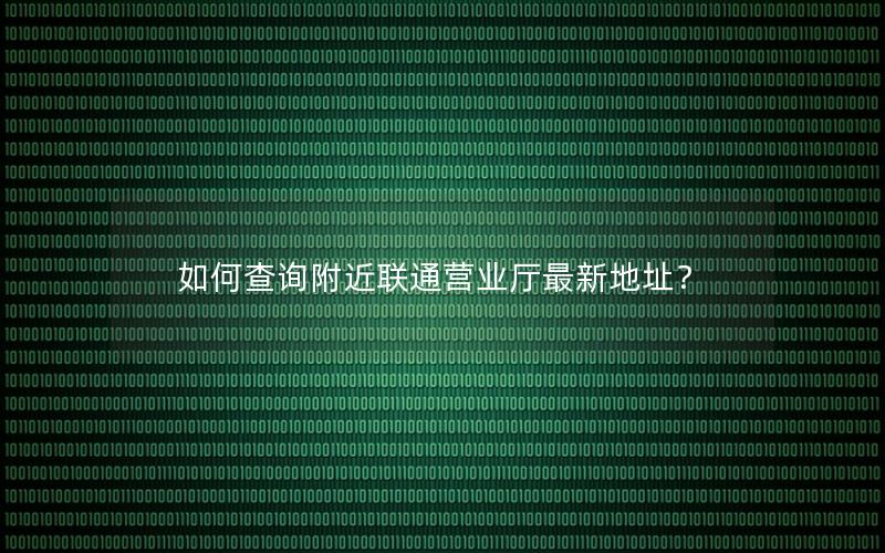 如何查询附近联通营业厅最新地址？