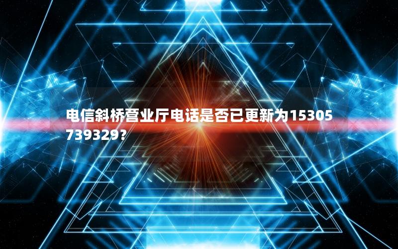 电信斜桥营业厅电话是否已更新为15305739329？