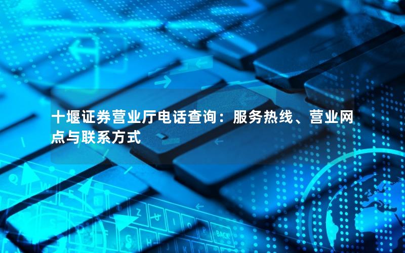 十堰证券营业厅电话查询：服务热线、营业网点与联系方式