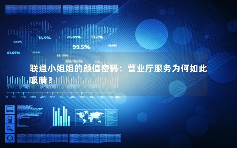 联通小姐姐的颜值密码：营业厅服务为何如此吸睛？