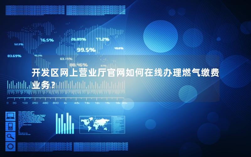 开发区网上营业厅官网如何在线办理燃气缴费业务？