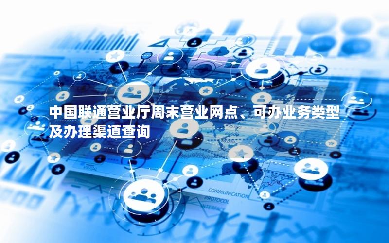 中国联通营业厅周末营业网点、可办业务类型及办理渠道查询
