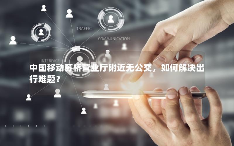 中国移动苏桥营业厅附近无公交，如何解决出行难题？