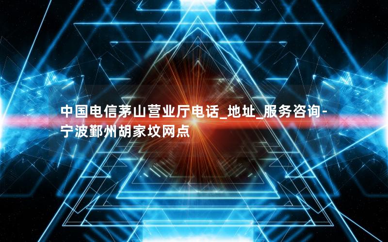 中国电信茅山营业厅电话_地址_服务咨询-宁波鄞州胡家坟网点