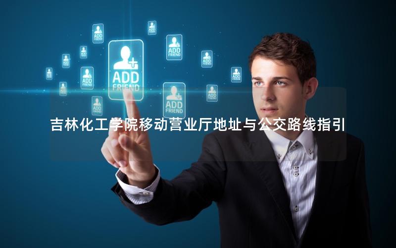 吉林化工学院移动营业厅地址与公交路线指引