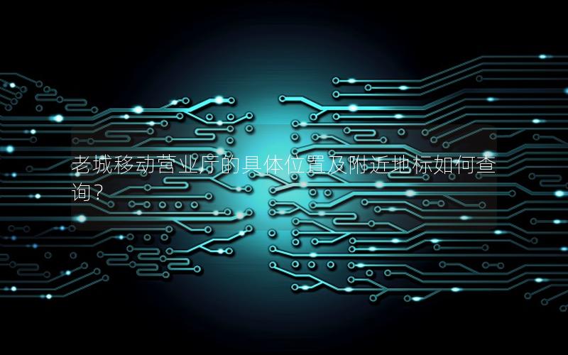 老城移动营业厅的具体位置及附近地标如何查询？