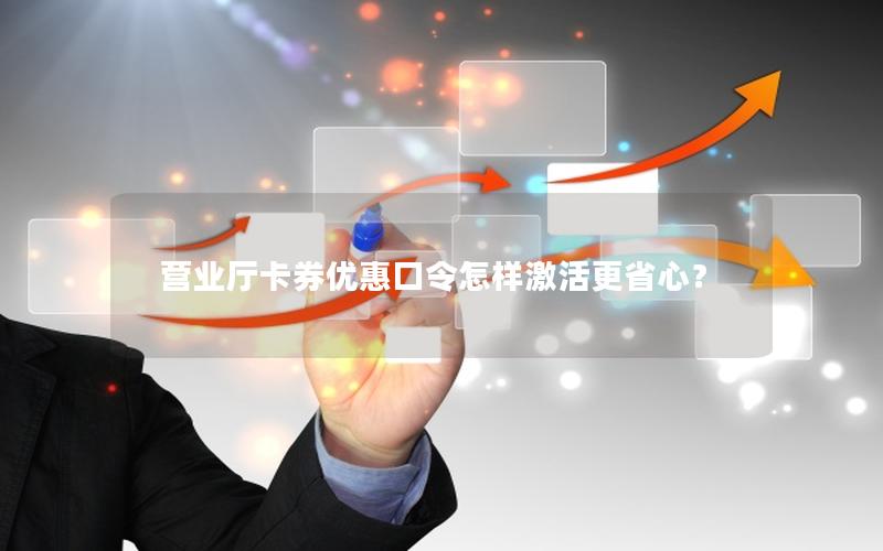 营业厅卡券优惠口令怎样激活更省心？