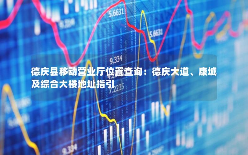 德庆县移动营业厅位置查询：德庆大道、康城及综合大楼地址指引