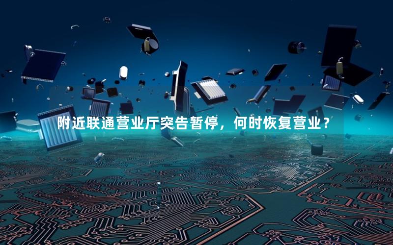 附近联通营业厅突告暂停，何时恢复营业？
