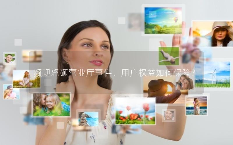 频现怒砸营业厅事件，用户权益如何保障？