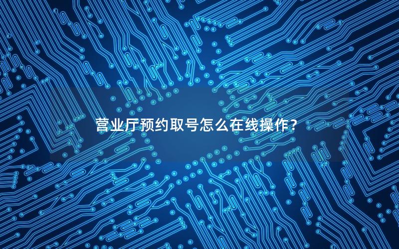 营业厅预约取号怎么在线操作？