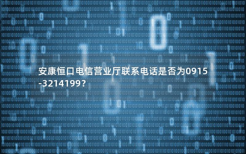 安康恒口电信营业厅联系电话是否为0915-3214199？