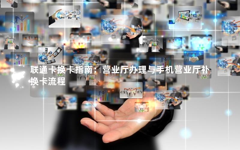 联通卡换卡指南：营业厅办理与手机营业厅补换卡流程