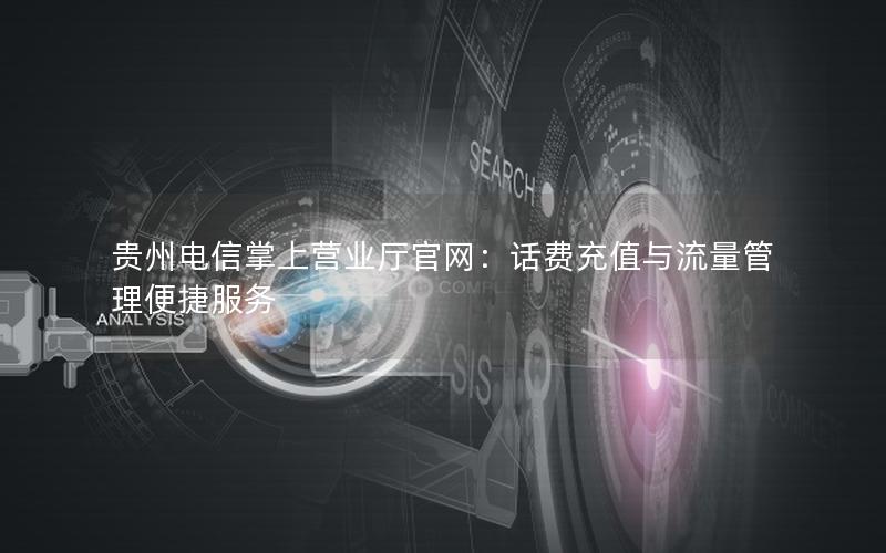 贵州电信掌上营业厅官网：话费充值与流量管理便捷服务