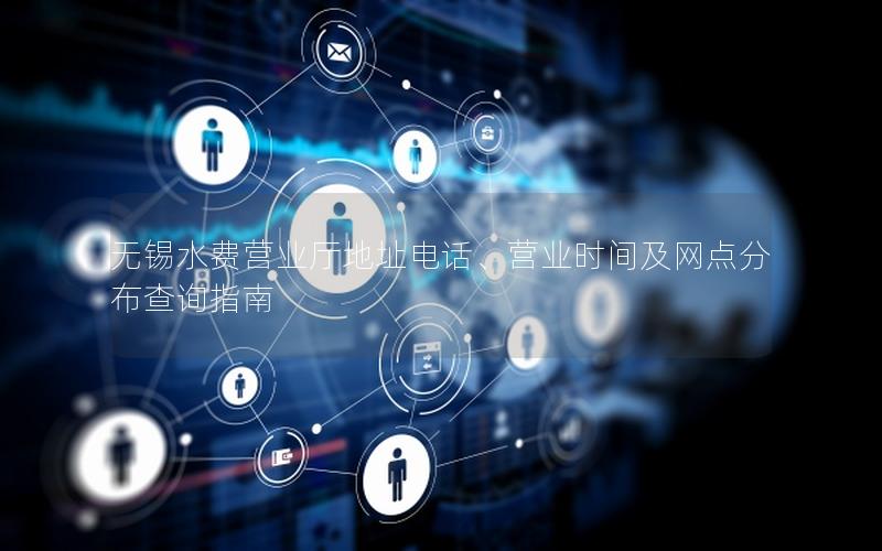 无锡水费营业厅地址电话、营业时间及网点分布查询指南