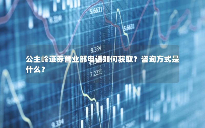 公主岭证券营业部电话如何获取？咨询方式是什么？