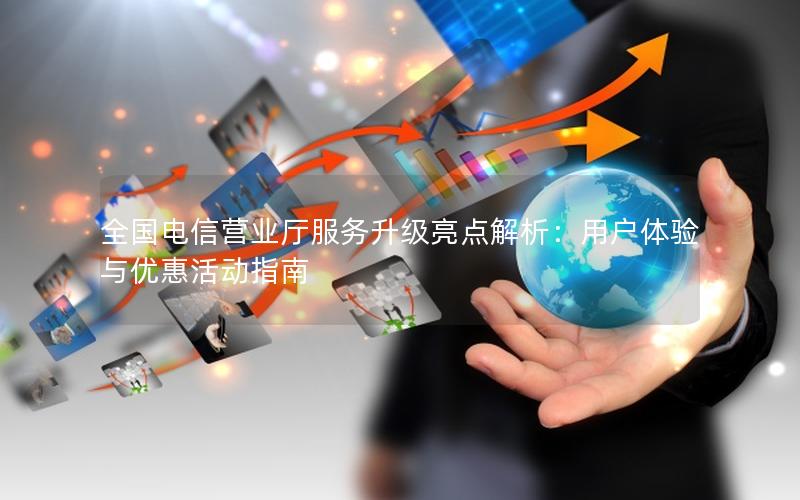全国电信营业厅服务升级亮点解析：用户体验与优惠活动指南