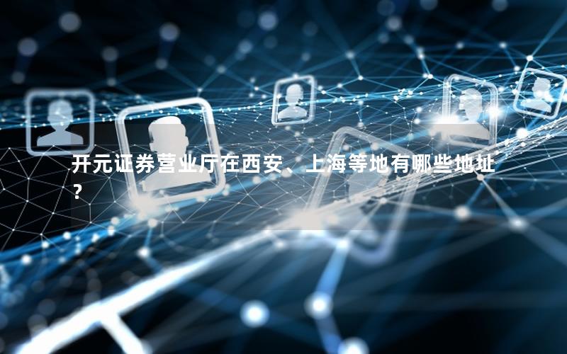 开元证券营业厅在西安、上海等地有哪些地址？