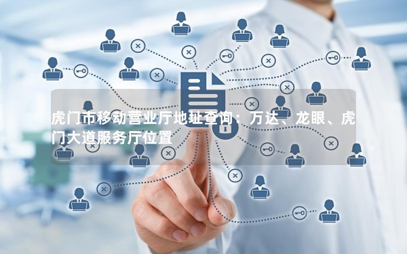 虎门市移动营业厅地址查询：万达、龙眼、虎门大道服务厅位置
