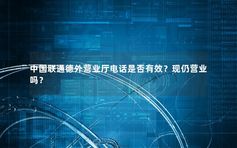 中国联通德外营业厅电话是否有效？现仍营业吗？