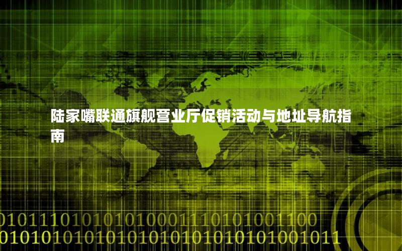 陆家嘴联通旗舰营业厅促销活动与地址导航指南